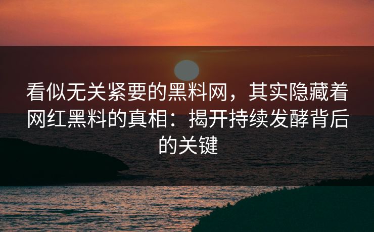 看似无关紧要的黑料网，其实隐藏着网红黑料的真相：揭开持续发酵背后的关键  第1张