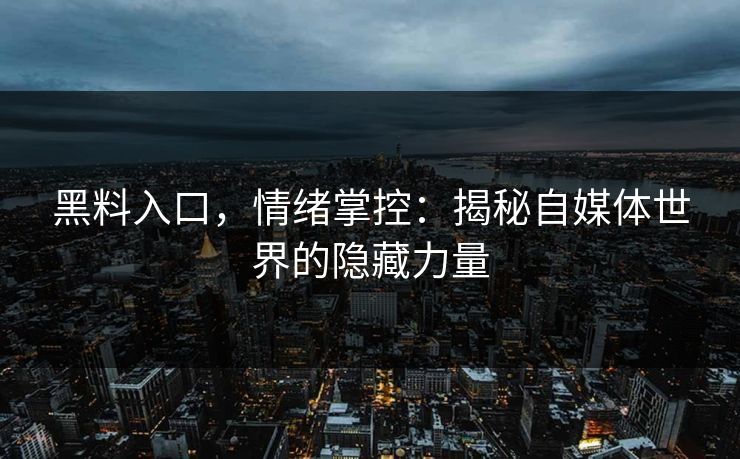 黑料入口,情绪掌控:揭秘自媒体世界的隐藏力量 第1张 黑料入口,情绪掌控:揭秘自媒体世界的隐藏力量 第1张