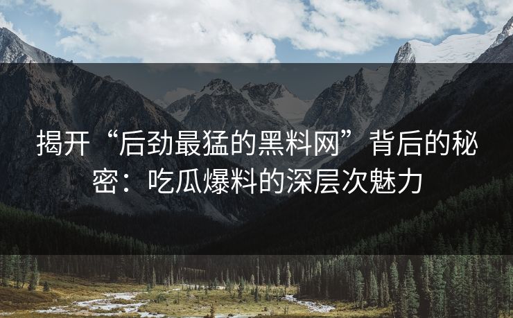 揭开“后劲最猛的黑料网”背后的秘密：吃瓜爆料的深层次魅力
