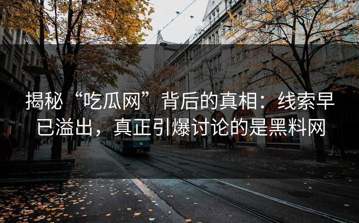 揭秘“吃瓜网”背后的真相:线索早已溢出,真正引爆讨论的是黑料网 第1张 揭秘“吃瓜网”背后的真相:线索早已溢出,真正引爆讨论的是黑料网 第1张