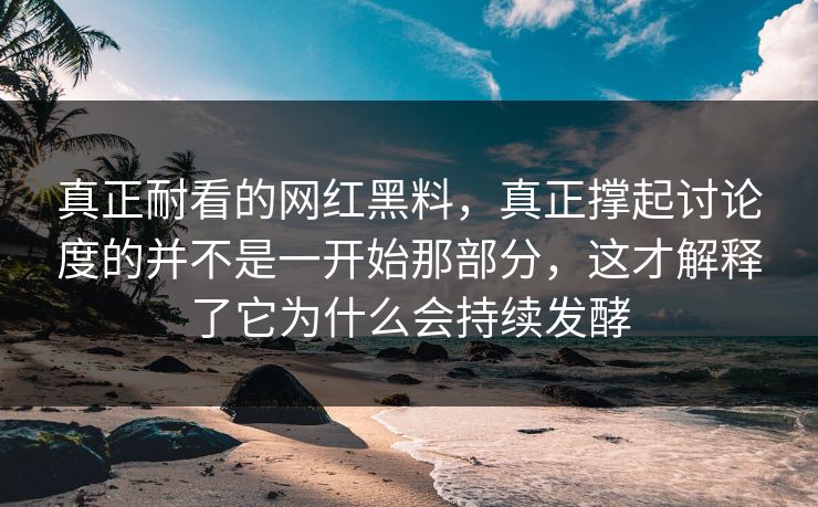真正耐看的网红黑料,真正撑起讨论度的并不是一开始那部分,这才解释了它为什么会持续发酵 第1张 真正耐看的网红黑料,真正撑起讨论度的并不是一开始那部分,这才解释了它为什么会持续发酵 第1张