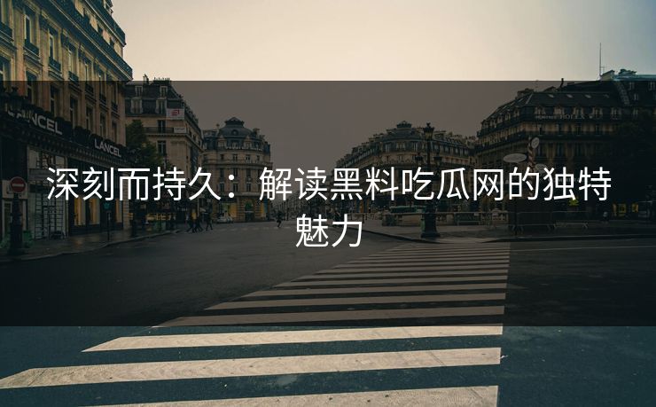 深刻而持久：解读黑料吃瓜网的独特魅力  第1张