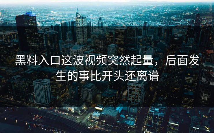 黑料入口这波视频突然起量，后面发生的事比开头还离谱
