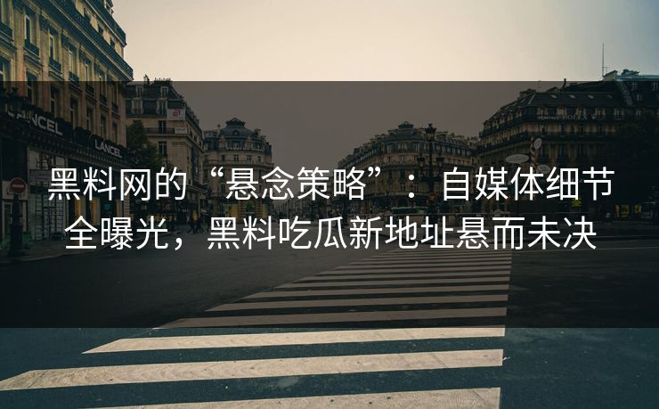 黑料网的“悬念策略”:自媒体细节全曝光,黑料吃瓜新地址悬而未决 第1张 黑料网的“悬念策略”:自媒体细节全曝光,黑料吃瓜新地址悬而未决 第1张