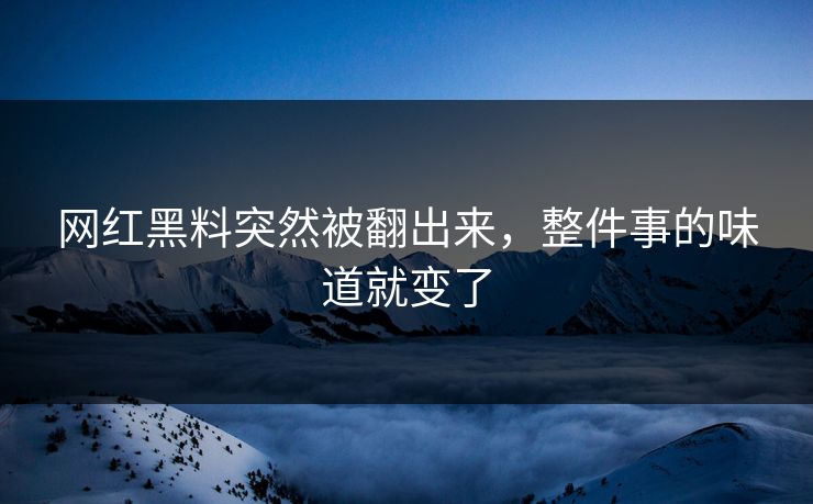 网红黑料突然被翻出来,整件事的味道就变了 网红黑料突然被翻出来,整件事的味道就变了