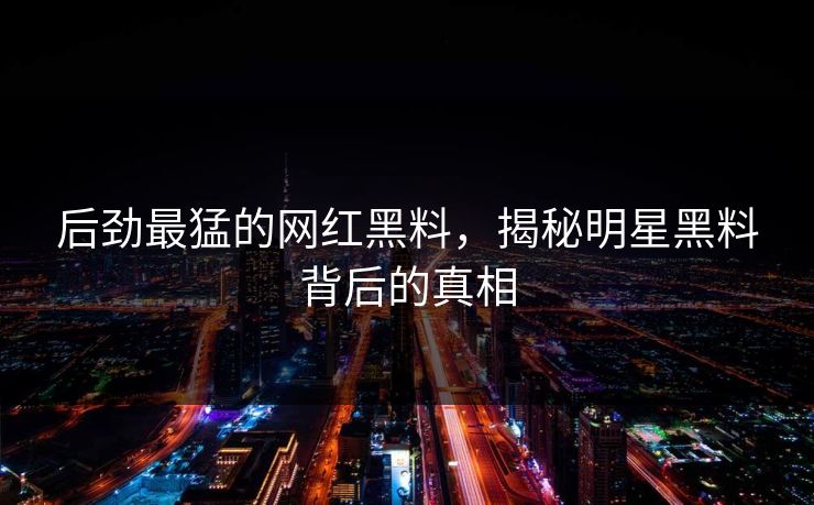 后劲最猛的网红黑料，揭秘明星黑料背后的真相