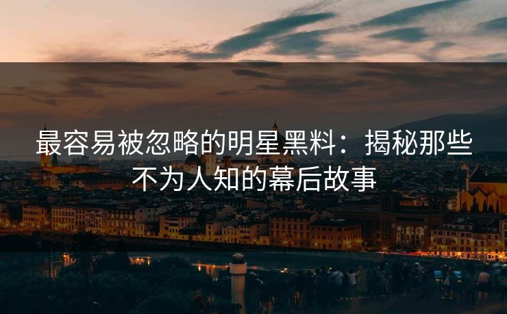 最容易被忽略的明星黑料：揭秘那些不为人知的幕后故事  第1张