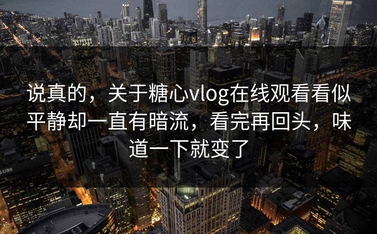 说真的，关于糖心vlog在线观看看似平静却一直有暗流，看完再回头，味道一下就变了
