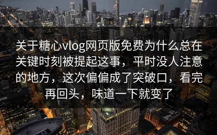 关于糖心vlog网页版免费为什么总在关键时刻被提起这事，平时没人注意的地方，这次偏偏成了突破口，看完再回头，味道一下就变了